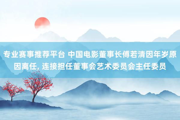 专业赛事推荐平台 中国电影董事长傅若清因年岁原因离任， 连接担任董事会艺术委员会主任委员