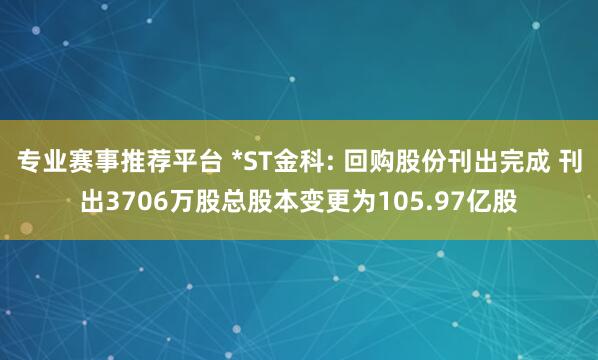 专业赛事推荐平台 *ST金科: 回购股份刊出完成 刊出3706万股总股本变更为105.97亿股
