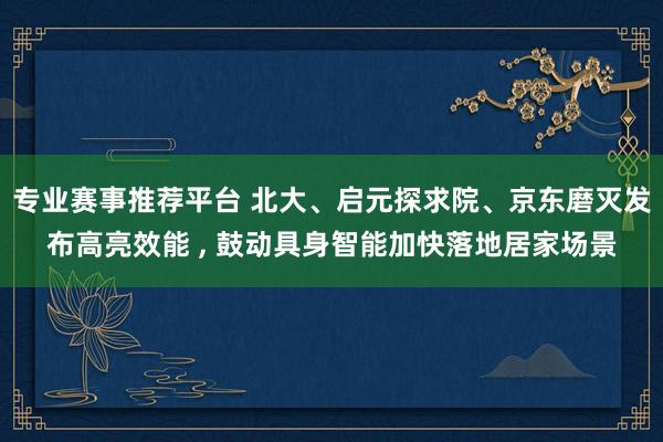 专业赛事推荐平台 北大、启元探求院、京东磨灭发布高亮效能 ， 鼓动具身智能加快落地居家场景