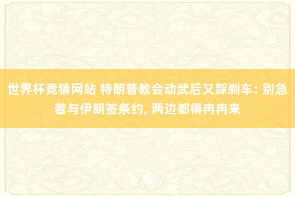 世界杯竞猜网站 特朗普教会动武后又踩刹车: 别急着与伊朗签条约， 两边都得冉冉来