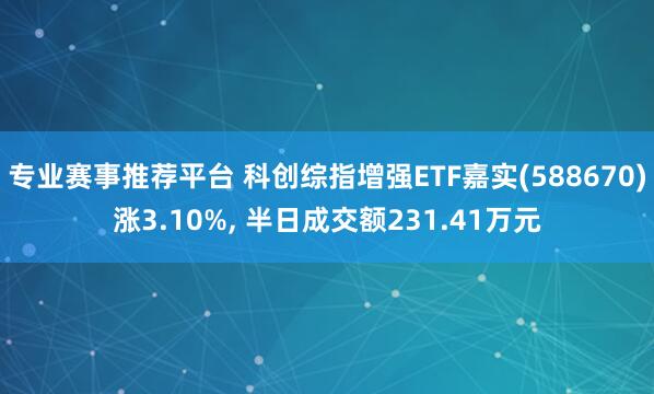 专业赛事推荐平台 科创综指增强ETF嘉实(588670)涨3.10%， 半日成交额231.41万元