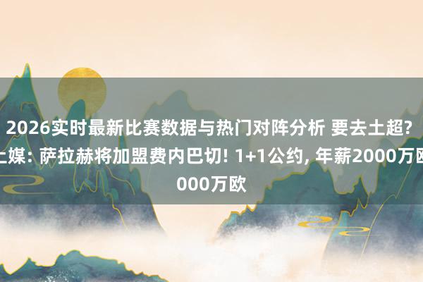 2026实时最新比赛数据与热门对阵分析 要去土超? 土媒: 萨拉赫将加盟费内巴切! 1+1公约， 年薪2000万欧