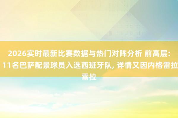 2026实时最新比赛数据与热门对阵分析 前高层: 11名巴萨配景球员入选西班牙队， 详情又因内格雷拉