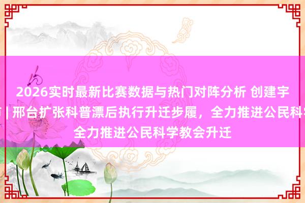 2026实时最新比赛数据与热门对阵分析 创建宇宙漂后城市 | 邢台扩张科普漂后执行升迁步履，全力推进公民科学教会升迁