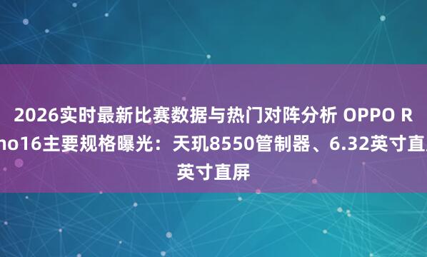 2026实时最新比赛数据与热门对阵分析 OPPO Reno16主要规格曝光：天玑8550管制器、6.32英寸直屏