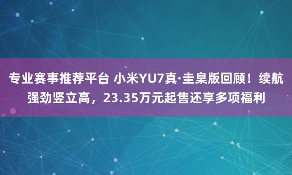 专业赛事推荐平台 小米YU7真·圭臬版回顾！续航强劲竖立高，23.35万元起售还享多项福利