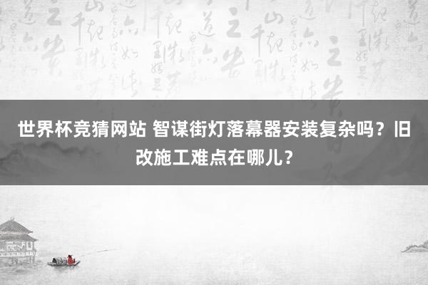 世界杯竞猜网站 智谋街灯落幕器安装复杂吗？旧改施工难点在哪儿？