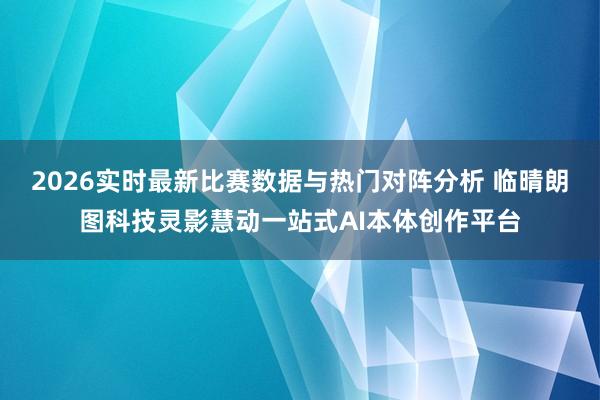 2026实时最新比赛数据与热门对阵分析 临晴朗图科技灵影慧动一站式AI本体创作平台