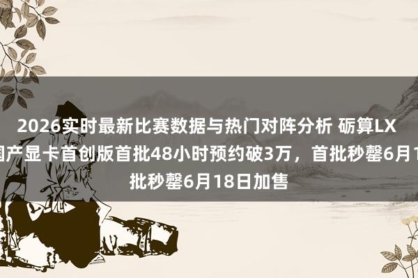 2026实时最新比赛数据与热门对阵分析 砺算LX 7G100国产显卡首创版首批48小时预约破3万，首批秒罄6月18日加售