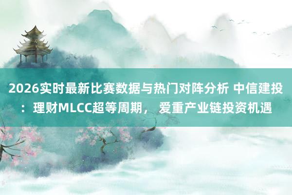 2026实时最新比赛数据与热门对阵分析 中信建投：理财MLCC超等周期， 爱重产业链投资机遇