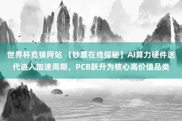 世界杯竞猜网站 【钞票在线探秘】AI算力硬件迭代进入加速周期，PCB跃升为核心高价值品类