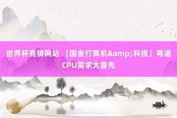 世界杯竞猜网站 【国金打算机&科技】再道CPU需求大首先