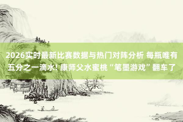 2026实时最新比赛数据与热门对阵分析 每瓶唯有五分之一滴水! 康师父水蜜桃“笔墨游戏”翻车了