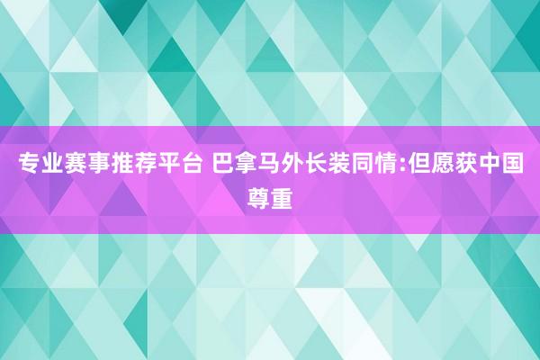 专业赛事推荐平台 巴拿马外长装同情:但愿获中国尊重