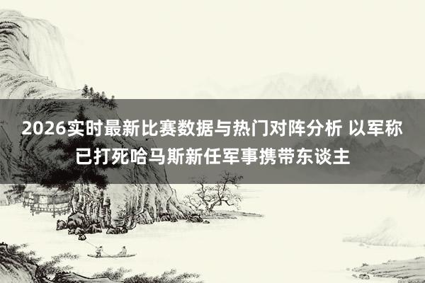 2026实时最新比赛数据与热门对阵分析 以军称已打死哈马斯新任军事携带东谈主