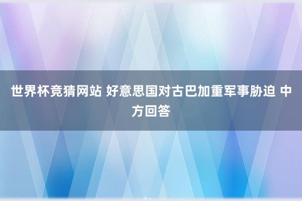 世界杯竞猜网站 好意思国对古巴加重军事胁迫 中方回答