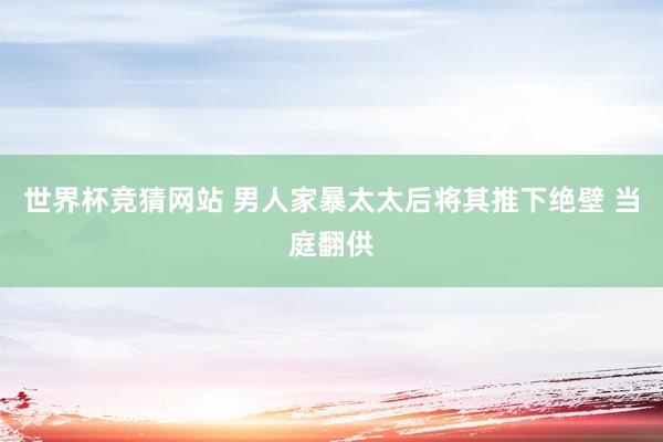 世界杯竞猜网站 男人家暴太太后将其推下绝壁 当庭翻供