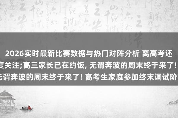 2026实时最新比赛数据与热门对阵分析 离高考还有十天， 共事天天来过度关注;高三家长已在约饭， 无谓奔波的周末终于来了! 高考生家庭参加终末调试阶段