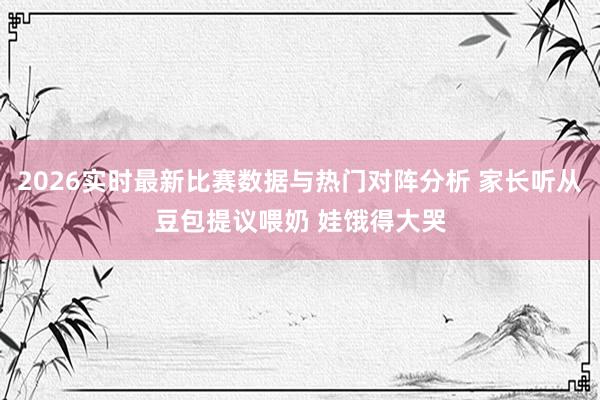 2026实时最新比赛数据与热门对阵分析 家长听从豆包提议喂奶 娃饿得大哭