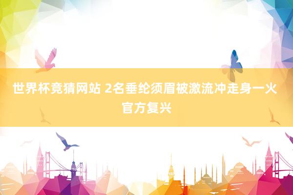 世界杯竞猜网站 2名垂纶须眉被激流冲走身一火 官方复兴