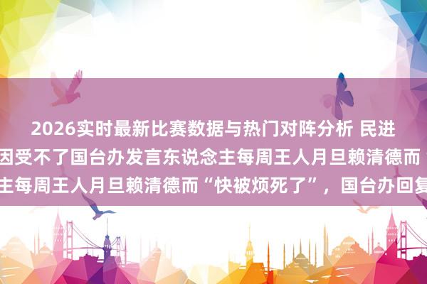 2026实时最新比赛数据与热门对阵分析 民进党发言东说念主吴峥称因受不了国台办发言东说念主每周王人月旦赖清德而“快被烦死了”，国台办回复