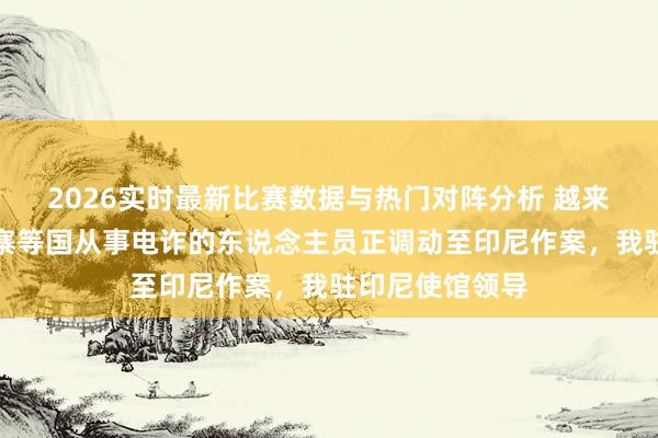2026实时最新比赛数据与热门对阵分析 越来越多曾在柬埔寨等国从事电诈的东说念主员正调动至印尼作案，我驻印尼使馆领导
