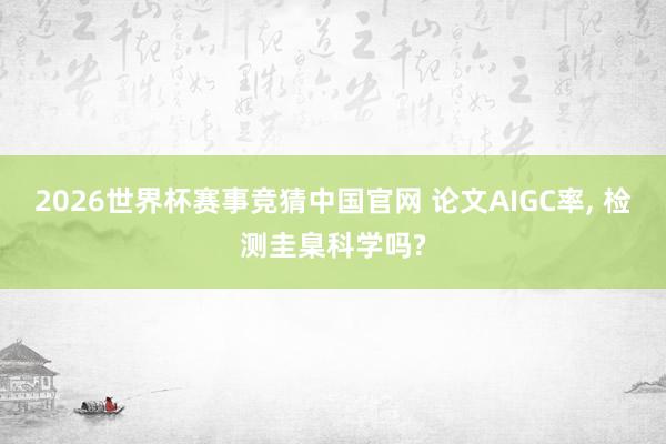 2026世界杯赛事竞猜中国官网 论文AIGC率， 检测圭臬科学吗?