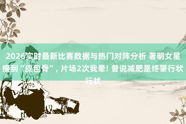 2026实时最新比赛数据与热门对阵分析 著明女星瘦到“皮包骨”， 片场2次我晕! 曾说减肥是终肇行状