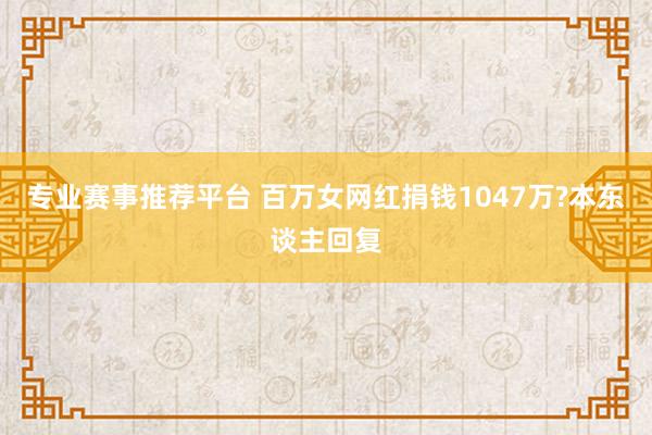 专业赛事推荐平台 百万女网红捐钱1047万?本东谈主回复