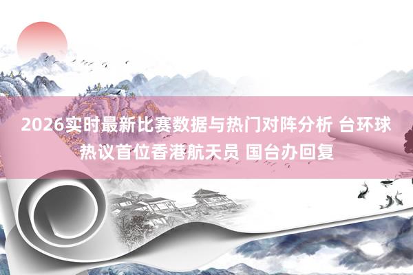 2026实时最新比赛数据与热门对阵分析 台环球热议首位香港航天员 国台办回复