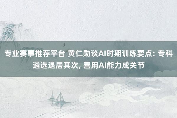 专业赛事推荐平台 黄仁勋谈AI时期训练要点: 专科遴选退居其次， 善用AI能力成关节