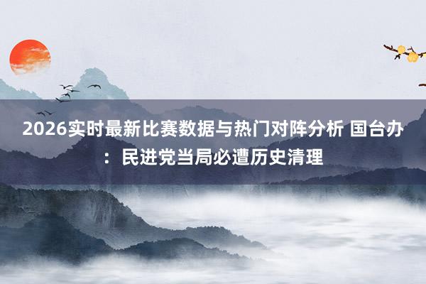 2026实时最新比赛数据与热门对阵分析 国台办：民进党当局必遭历史清理