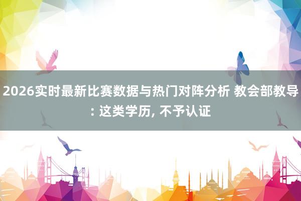 2026实时最新比赛数据与热门对阵分析 教会部教导: 这类学历， 不予认证