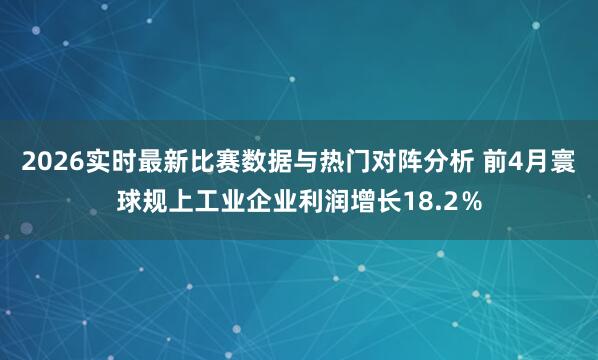 2026实时最新比赛数据与热门对阵分析 前4月寰球规上工业企业利润增长18.2％