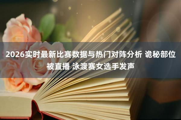 2026实时最新比赛数据与热门对阵分析 诡秘部位被直播 泳渡赛女选手发声
