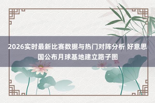 2026实时最新比赛数据与热门对阵分析 好意思国公布月球基地建立路子图