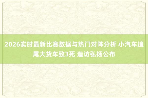 2026实时最新比赛数据与热门对阵分析 小汽车追尾大货车致3死 造访弘扬公布