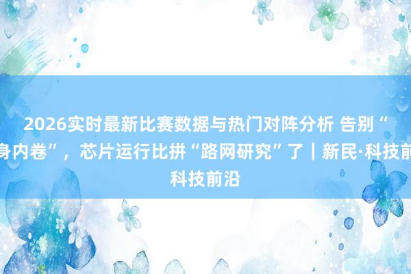 2026实时最新比赛数据与热门对阵分析 告别“瘦身内卷”，芯片运行比拼“路网研究”了｜新民·科技前沿