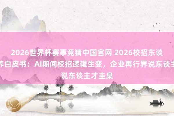 2026世界杯赛事竞猜中国官网 2026校招东谈主才修养白皮书：AI期间校招逻辑生变，企业再行界说东谈主才圭臬