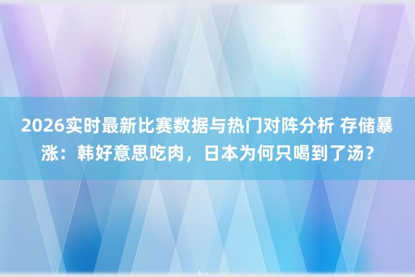 2026实时最新比赛数据与热门对阵分析 存储暴涨：韩好意思吃肉，日本为何只喝到了汤？
