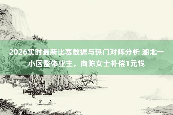 2026实时最新比赛数据与热门对阵分析 湖北一小区整体业主，向陈女士补偿1元钱