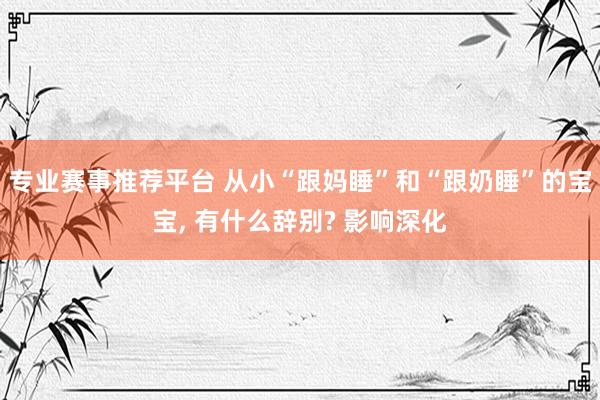 专业赛事推荐平台 从小“跟妈睡”和“跟奶睡”的宝宝， 有什么辞别? 影响深化