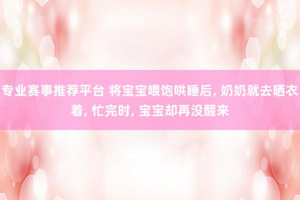 专业赛事推荐平台 将宝宝喂饱哄睡后， 奶奶就去晒衣着， 忙完时， 宝宝却再没醒来