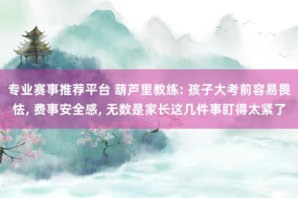 专业赛事推荐平台 葫芦里教练: 孩子大考前容易畏怯， 费事安全感， 无数是家长这几件事盯得太紧了