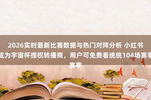2026实时最新比赛数据与热门对阵分析 小红书成为宇宙杯捏权转播商，用户可免费看统统104场赛事