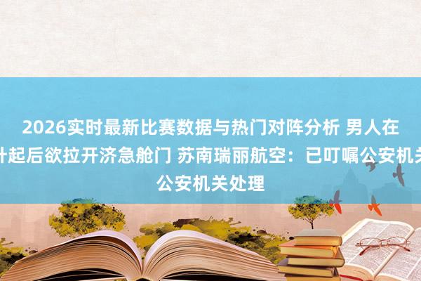 2026实时最新比赛数据与热门对阵分析 男人在飞机升起后欲拉开济急舱门 苏南瑞丽航空：已叮嘱公安机关处理