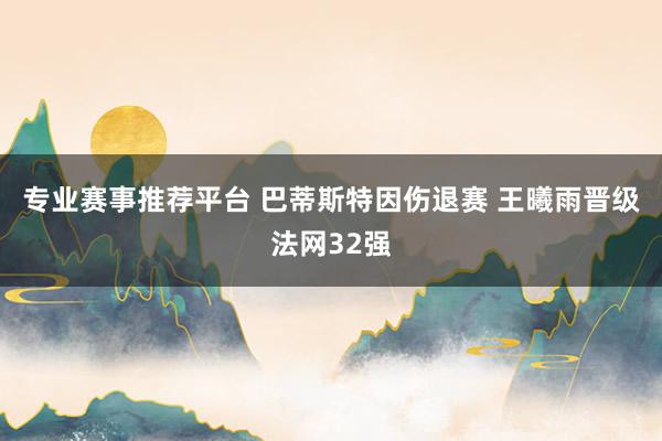 专业赛事推荐平台 巴蒂斯特因伤退赛 王曦雨晋级法网32强