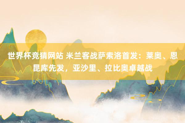 世界杯竞猜网站 米兰客战萨索洛首发：莱奥、恩昆库先发，亚沙里、拉比奥卓越战