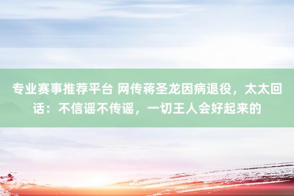 专业赛事推荐平台 网传蒋圣龙因病退役，太太回话：不信谣不传谣，一切王人会好起来的