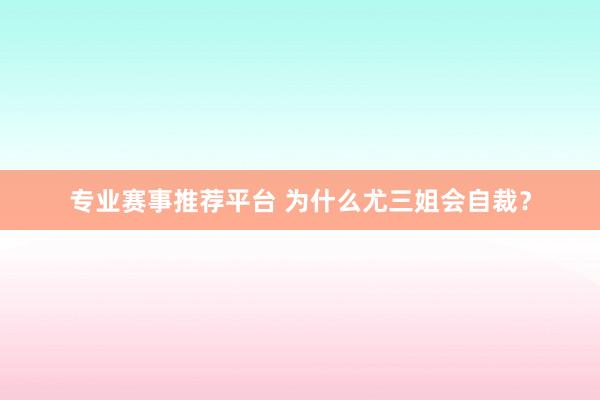 专业赛事推荐平台 为什么尤三姐会自裁？